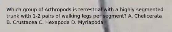 Which group of Arthropods is terrestrial with a highly segmented trunk with 1-2 pairs of walking legs per segment? A. Chelicerata B. Crustacea C. Hexapoda D. Myriapoda