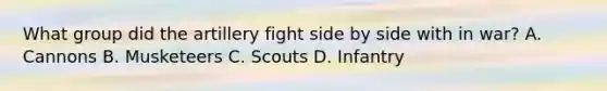 What group did the artillery fight side by side with in war? A. Cannons B. Musketeers C. Scouts D. Infantry