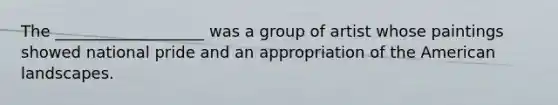 The ___________________ was a group of artist whose paintings showed national pride and an appropriation of the American landscapes.