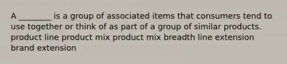 A ________ is a group of associated items that consumers tend to use together or think of as part of a group of similar products. product line product mix product mix breadth line extension brand extension