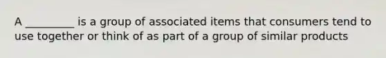 A _________ is a group of associated items that consumers tend to use together or think of as part of a group of similar products