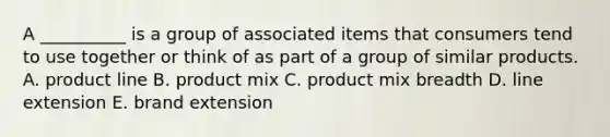 A __________ is a group of associated items that consumers tend to use together or think of as part of a group of similar products. A. product line B. product mix C. product mix breadth D. line extension E. brand extension