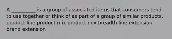 A __________ is a group of associated items that consumers tend to use together or think of as part of a group of similar products. product line product mix product mix breadth line extension brand extension