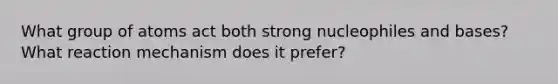 What group of atoms act both strong nucleophiles and bases? What reaction mechanism does it prefer?