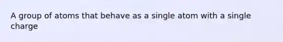 A group of atoms that behave as a single atom with a single charge
