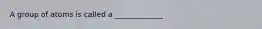 A group of atoms is called a _____________