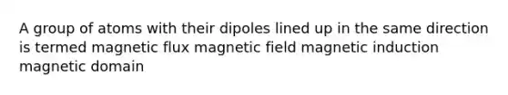 A group of atoms with their dipoles lined up in the same direction is termed magnetic flux magnetic field magnetic induction magnetic domain