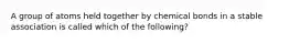 A group of atoms held together by chemical bonds in a stable association is called which of the following?