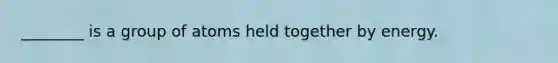 ________ is a group of atoms held together by energy.