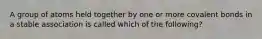 A group of atoms held together by one or more covalent bonds in a stable association is called which of the following?