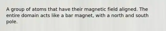 A group of atoms that have their magnetic field aligned. The entire domain acts like a bar magnet, with a north and south pole.