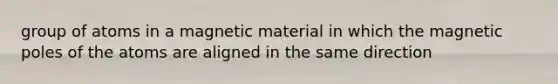 group of atoms in a magnetic material in which the magnetic poles of the atoms are aligned in the same direction