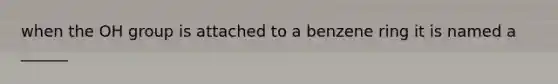 when the OH group is attached to a benzene ring it is named a ______