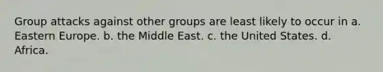 ​Group attacks against other groups are least likely to occur in a. Eastern Europe. b. the Middle East. c. the United States. d. Africa.