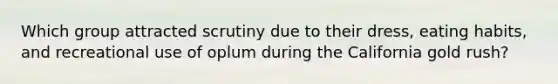 Which group attracted scrutiny due to their dress, eating habits, and recreational use of oplum during the California gold rush?