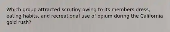 Which group attracted scrutiny owing to its members dress, eating habits, and recreational use of opium during the California gold rush?