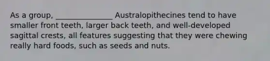 As a group, _______________ Australopithecines tend to have smaller front teeth, larger back teeth, and well-developed sagittal crests, all features suggesting that they were chewing really hard foods, such as seeds and nuts.