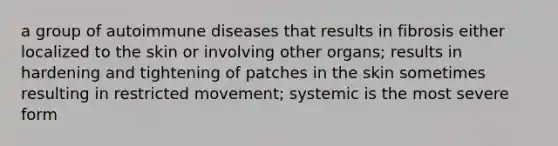 a group of autoimmune diseases that results in fibrosis either localized to the skin or involving other organs; results in hardening and tightening of patches in the skin sometimes resulting in restricted movement; systemic is the most severe form