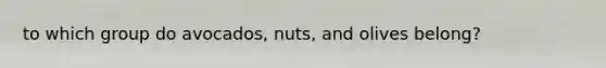 to which group do avocados, nuts, and olives belong?