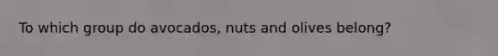 To which group do avocados, nuts and olives belong?