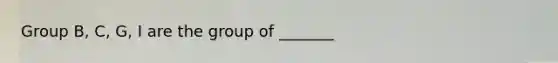 Group B, C, G, I are the group of _______