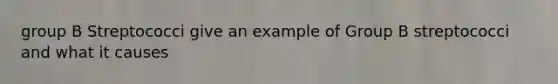 group B Streptococci give an example of Group B streptococci and what it causes