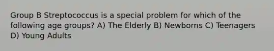 Group B Streptococcus is a special problem for which of the following age groups? A) The Elderly B) Newborns C) Teenagers D) Young Adults