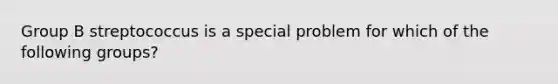 Group B streptococcus is a special problem for which of the following groups?