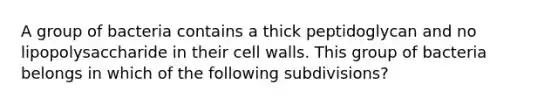 A group of bacteria contains a thick peptidoglycan and no lipopolysaccharide in their cell walls. This group of bacteria belongs in which of the following subdivisions?