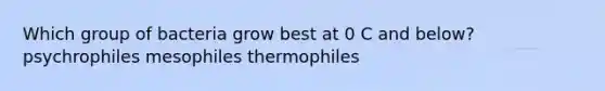 Which group of bacteria grow best at 0 C and below? psychrophiles mesophiles thermophiles