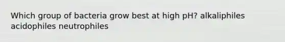 Which group of bacteria grow best at high pH? alkaliphiles acidophiles neutrophiles