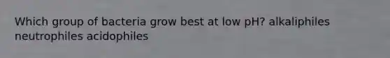 Which group of bacteria grow best at low pH? alkaliphiles neutrophiles acidophiles