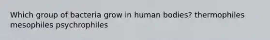 Which group of bacteria grow in human bodies? thermophiles mesophiles psychrophiles