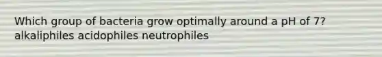 Which group of bacteria grow optimally around a pH of 7? alkaliphiles acidophiles neutrophiles