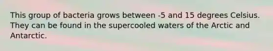 This group of bacteria grows between -5 and 15 degrees Celsius. They can be found in the supercooled waters of the Arctic and Antarctic.