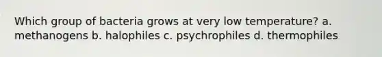 Which group of bacteria grows at very low temperature? a. methanogens b. halophiles c. psychrophiles d. thermophiles