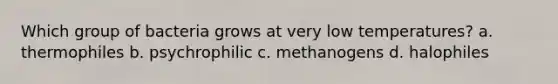 Which group of bacteria grows at very low temperatures? a. thermophiles b. psychrophilic c. methanogens d. halophiles