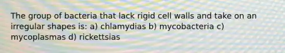 The group of bacteria that lack rigid cell walls and take on an irregular shapes is: a) chlamydias b) mycobacteria c) mycoplasmas d) rickettsias