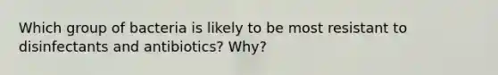 Which group of bacteria is likely to be most resistant to disinfectants and antibiotics? Why?