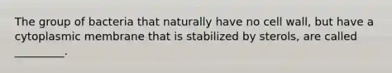 The group of bacteria that naturally have no cell wall, but have a cytoplasmic membrane that is stabilized by sterols, are called _________.