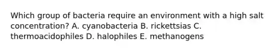 Which group of bacteria require an environment with a high salt concentration? A. cyanobacteria B. rickettsias C. thermoacidophiles D. halophiles E. methanogens