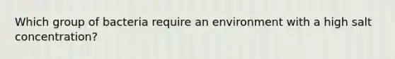 Which group of bacteria require an environment with a high salt concentration?