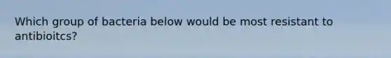 Which group of bacteria below would be most resistant to antibioitcs?