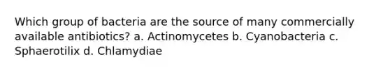 Which group of bacteria are the source of many commercially available antibiotics? a. Actinomycetes b. Cyanobacteria c. Sphaerotilix d. Chlamydiae