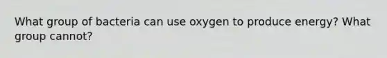 What group of bacteria can use oxygen to produce energy? What group cannot?