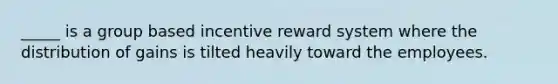 _____ is a group based incentive reward system where the distribution of gains is tilted heavily toward the employees.