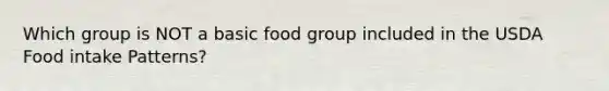 Which group is NOT a basic food group included in the USDA Food intake Patterns?