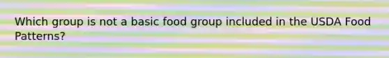 Which group is not a basic food group included in the USDA Food Patterns?