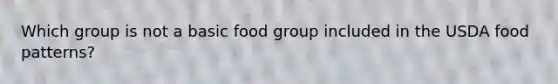 Which group is not a basic food group included in the USDA food patterns?