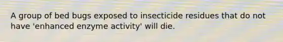 A group of bed bugs exposed to insecticide residues that do not have 'enhanced enzyme activity' will die.